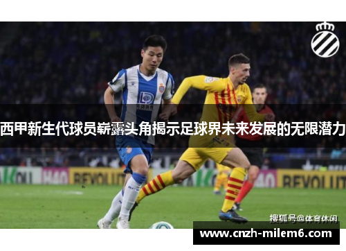 西甲新生代球员崭露头角揭示足球界未来发展的无限潜力