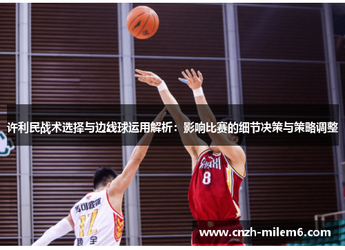 许利民战术选择与边线球运用解析：影响比赛的细节决策与策略调整