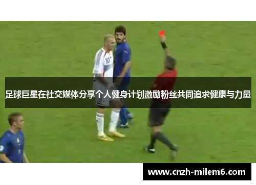 足球巨星在社交媒体分享个人健身计划激励粉丝共同追求健康与力量