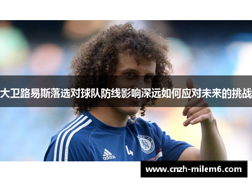 大卫路易斯落选对球队防线影响深远如何应对未来的挑战