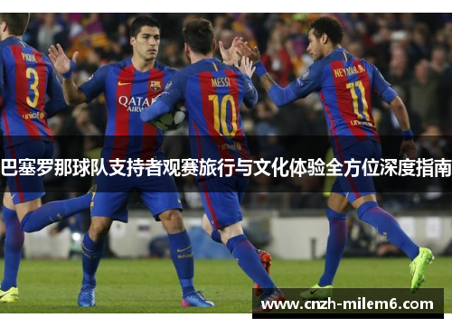 巴塞罗那球队支持者观赛旅行与文化体验全方位深度指南 巴塞罗那球队支持者观赛旅行与文化体验全方位深度指南