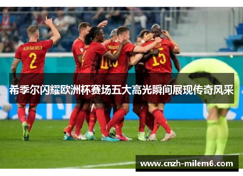 希季尔闪耀欧洲杯赛场五大高光瞬间展现传奇风采