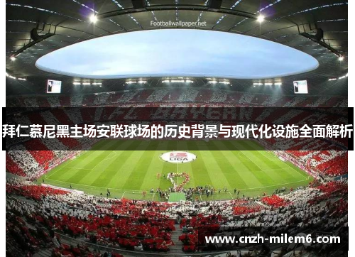 拜仁慕尼黑主场安联球场的历史背景与现代化设施全面解析 拜仁慕尼黑主场安联球场的历史背景与现代化设施全面解析
