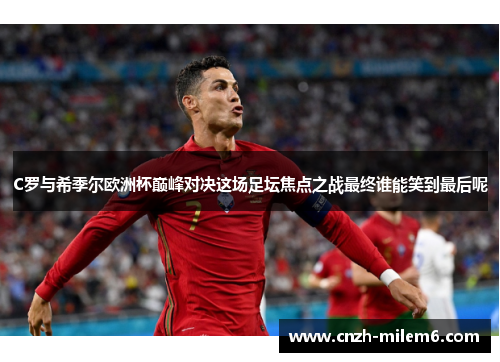 C罗与希季尔欧洲杯巅峰对决这场足坛焦点之战最终谁能笑到最后呢 C罗与希季尔欧洲杯巅峰对决这场足坛焦点之战最终谁能笑到最后呢