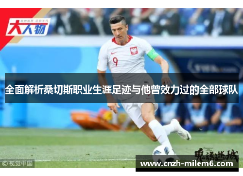 全面解析桑切斯职业生涯足迹与他曾效力过的全部球队