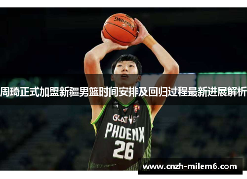 周琦正式加盟新疆男篮时间安排及回归过程最新进展解析