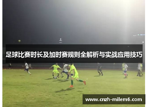 足球比赛时长及加时赛规则全解析与实战应用技巧