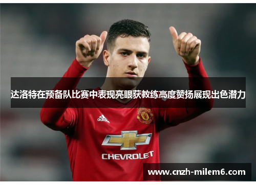 达洛特在预备队比赛中表现亮眼获教练高度赞扬展现出色潜力