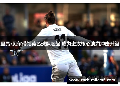 里昂·贝尔带领英乙球队崛起 成为进攻核心助力冲击升级