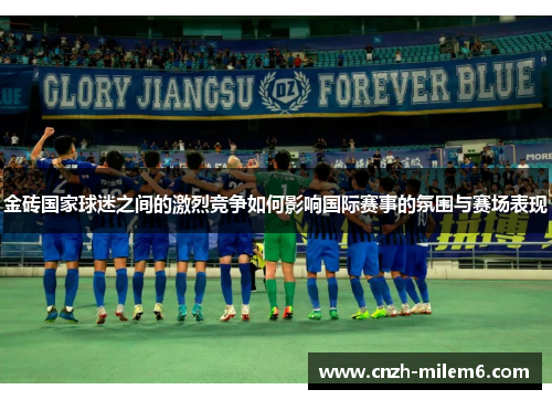 金砖国家球迷之间的激烈竞争如何影响国际赛事的氛围与赛场表现