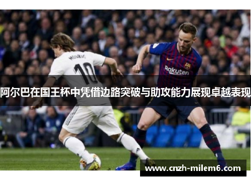 阿尔巴在国王杯中凭借边路突破与助攻能力展现卓越表现 阿尔巴在国王杯中凭借边路突破与助攻能力展现卓越表现