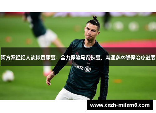 阿方索经纪人谈球员康复:全力保障马希恢复,沟通多次确保治疗进度 阿方索经纪人谈球员康复:全力保障马希恢复,沟通多次确保治疗进度