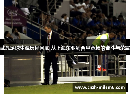 武磊足球生涯历程回顾 从上海东亚到西甲赛场的奋斗与荣耀