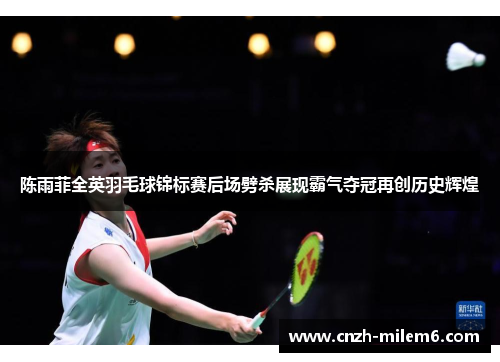 陈雨菲全英羽毛球锦标赛后场劈杀展现霸气夺冠再创历史辉煌 陈雨菲全英羽毛球锦标赛后场劈杀展现霸气夺冠再创历史辉煌